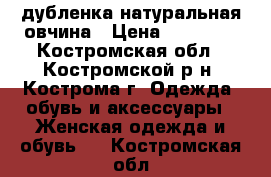 дубленка натуральная овчина › Цена ­ 10 000 - Костромская обл., Костромской р-н, Кострома г. Одежда, обувь и аксессуары » Женская одежда и обувь   . Костромская обл.
